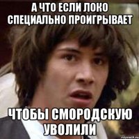 а что если локо специально проигрывает чтобы смородскую уволили