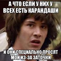 а что если у них у всех есть карандаши и они специально просят мои из-за заточки