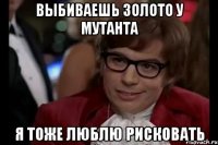 выбиваешь золото у мутанта я тоже люблю рисковать