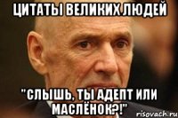 цитаты великих людей "слышь, ты адепт или маслёнок?!"