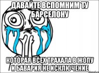 давайте вспомним ту барселону которая всех трахала в жопу и бавария не исключение