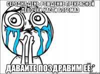 сегодня день рождение прекрасной девочки насти богомаз давайте поздравим её:*