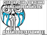 сегодня день рождения рамазановой айгуль! давайте поздравим ее!