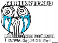 братишк! 24.05.2013 исполнился меся твоей лапше на ушах! надо отметить ;-)