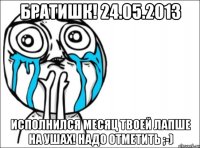 братишк! 24.05.2013 исполнился месяц твоей лапше на ушах! надо отметить ;-)