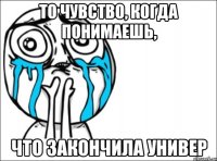 то чувство, когда понимаешь, что закончила универ