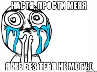 настя, прости меня я же без тебя не могу:(