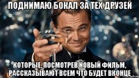 поднимаю бокал за тех друзей которые, посмотрев новый фильм, рассказывают всем что будет вконце