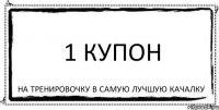 1 купон на тренировочку в самую лучшую качалку