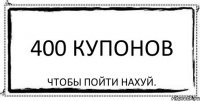 400 КУПОНОВ Чтобы пойти нахуй.