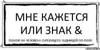 Мне кажется или знак & Похож на человека скребущего задницей по полу.