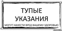 ТУПЫЕ УКАЗАНИЯ МОГУТ НАНЕСТИ ВРЕД ВАШЕМУ ЗДОРОВЬЮ