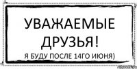 уважаемые друзья! я буду после 14го июня)