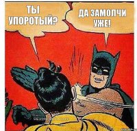 Ты упоротый? Да замолчи уже!