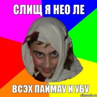 Слищ я нео ле всэх паймау и убу