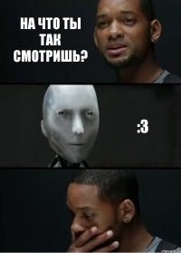 На что ты так смотришь? :3