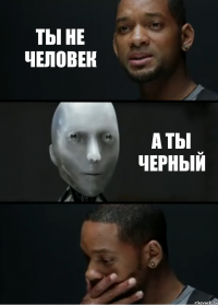 ты не человек а ты черный