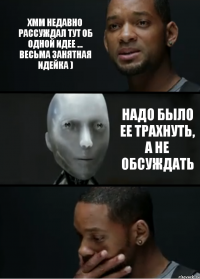 хмм недавно рассуждал тут об одной идее ... весьма занятная идейка ) надо было ее трахнуть, а не обсуждать