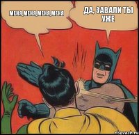 МЕНЯ,МЕНЯ,МЕНЯ,МЕНЯ ДА, ЗАВАЛИ ТЫ УЖЕ