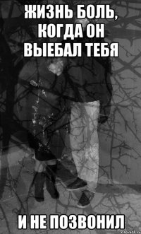 жизнь боль, когда он выебал тебя и не позвонил