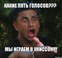 Какие пять голосов??? Мы играем в униссон!!!