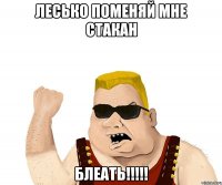 лесько поменяй мне стакан блеать!!!