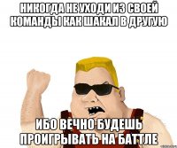 никогда не уходи из своей команды как шакал в другую ибо вечно будешь проигрывать на баттле