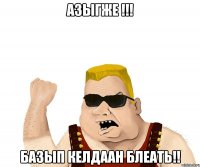 азыгже !!! базып келдаан блеать!!