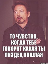 то чувство, когда тебе говорят какая ты пиздец пошлая