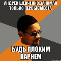 андрей шевченко,занимай только первые места будь плохим парнем