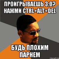 проигрываешь 3:0? нажми ctrl+alt+del будь плохим парнем