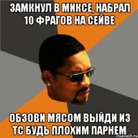 замкнул в миксе, набрал 10 фрагов на сейве обзови мясом выйди из тс будь плохим парнем