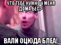 что тебе нужно у меня дома бес? вали оцюда блеа!