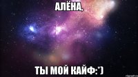 алёна, ты мой кайф:*)