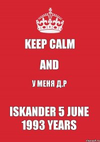 Keep Calm And У Меня Д.Р Iskander 5 June 1993 years