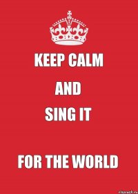 Keep Calm and sing it for the world