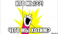 кто мы??! чего мы хотим?