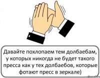 Давайте похлопаем тем долбаебам, у которых никогда не будет такого пресса как у тех долбаебов, которые фотают пресс в зеркале)