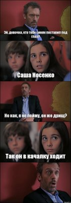 Эй, девочка, кто тебе синяк поставил под глаз? Саша Носенко Но как, я не пойму, он же дрищ? Так он в качалку ходит 