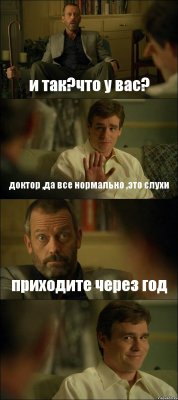 и так?что у вас? доктор ,да все нормально ,это слухи приходите через год 