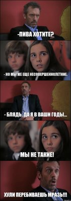 -ПИВА ХОТИТЕ? - НО МЫ ЖЕ ЕЩЕ НЕСОВЕРШЕННОЛЕТНИЕ. - БЛЯДЬ, ДА Я В ВАШИ ГОДЫ... - МЫ НЕ ТАКИЕ! ХУЛИ ПЕРЕБИВАЕШЬ МРАЗЬ!!!