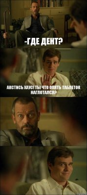 -ГДЕ ДЕНТ? АКСТИСЬ ХАУС! ТЫ ЧТО ОПЯТЬ ТАБЛЕТОК НАГЛОТАЛСЯ?  