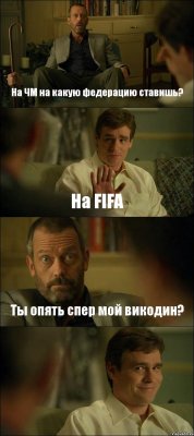 На ЧМ на какую федерацию ставишь? На FIFA Ты опять спер мой викодин? 