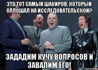 это тот самый шакиров, который оплошал на исследовательской? зададим кучу вопросов и завалим его!