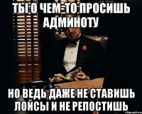 ты о чем-то просишь админоту но ведь даже не ставишь лойсы и не репостишь