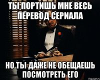 ты портишь мне весь перевод сериала но ты даже не обещаешь посмотреть его