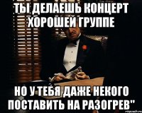 ты делаешь концерт хорошей группе но у тебя даже некого поставить на разогрев"