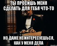 ты просишь меня сделать для тебя что-то но даже не интересуешься, как у меня дела