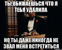 ты обижаешься что я тебя удалила но ты даже никогда не звал меня встретиться