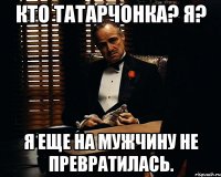 кто татарчонка? я? я еще на мужчину не превратилась.